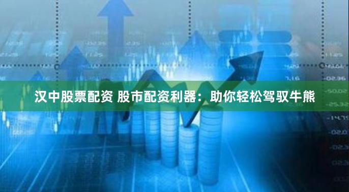 汉中股票配资 股市配资利器：助你轻松驾驭牛熊