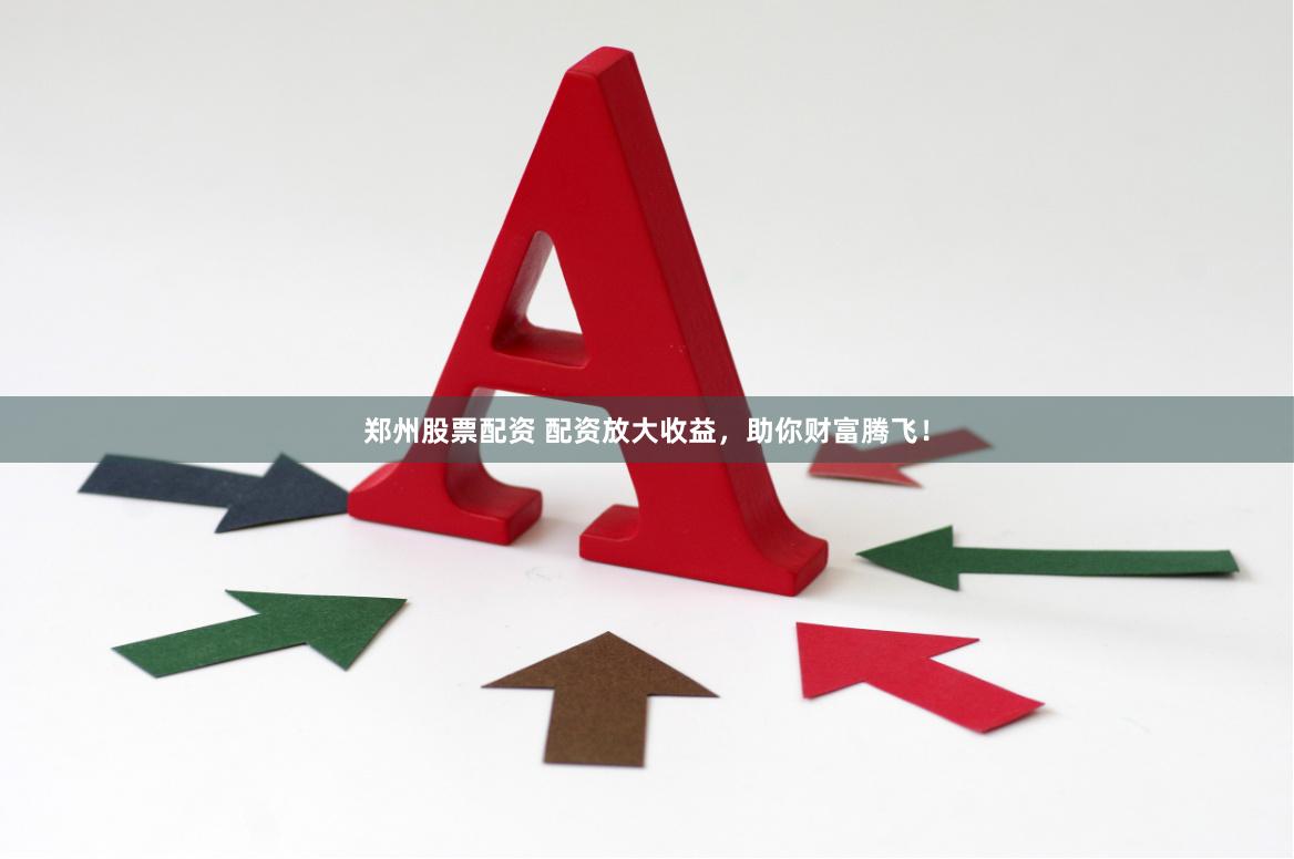 郑州股票配资 配资放大收益，助你财富腾飞！