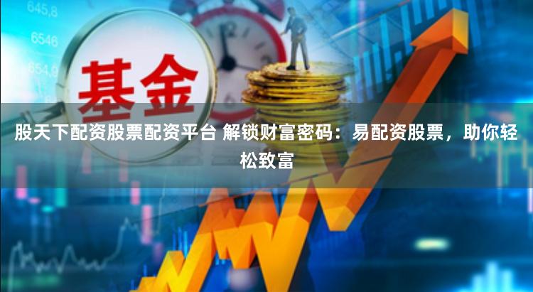 股天下配资股票配资平台 解锁财富密码：易配资股票，助你轻松致富