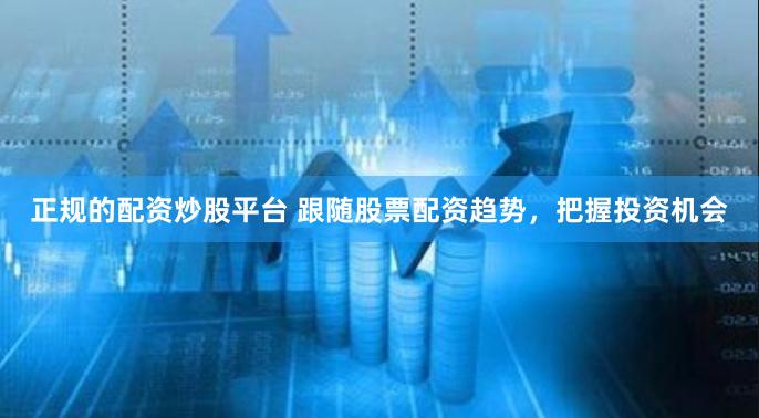 正规的配资炒股平台 跟随股票配资趋势，把握投资机会