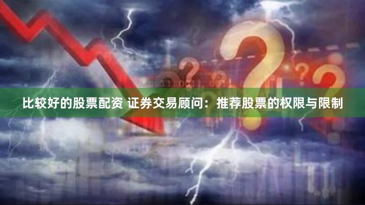 比较好的股票配资 证券交易顾问：推荐股票的权限与限制