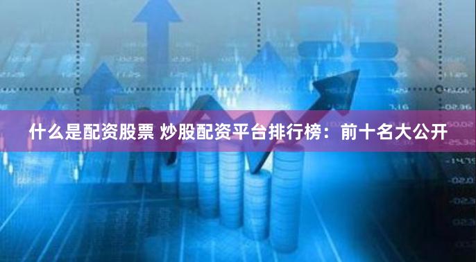 什么是配资股票 炒股配资平台排行榜：前十名大公开