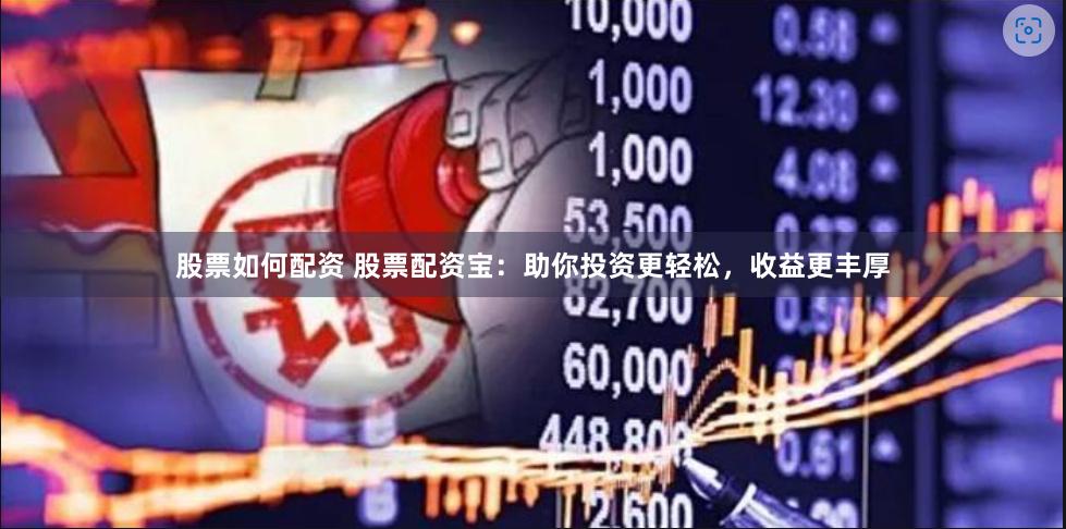 股票如何配资 股票配资宝：助你投资更轻松，收益更丰厚