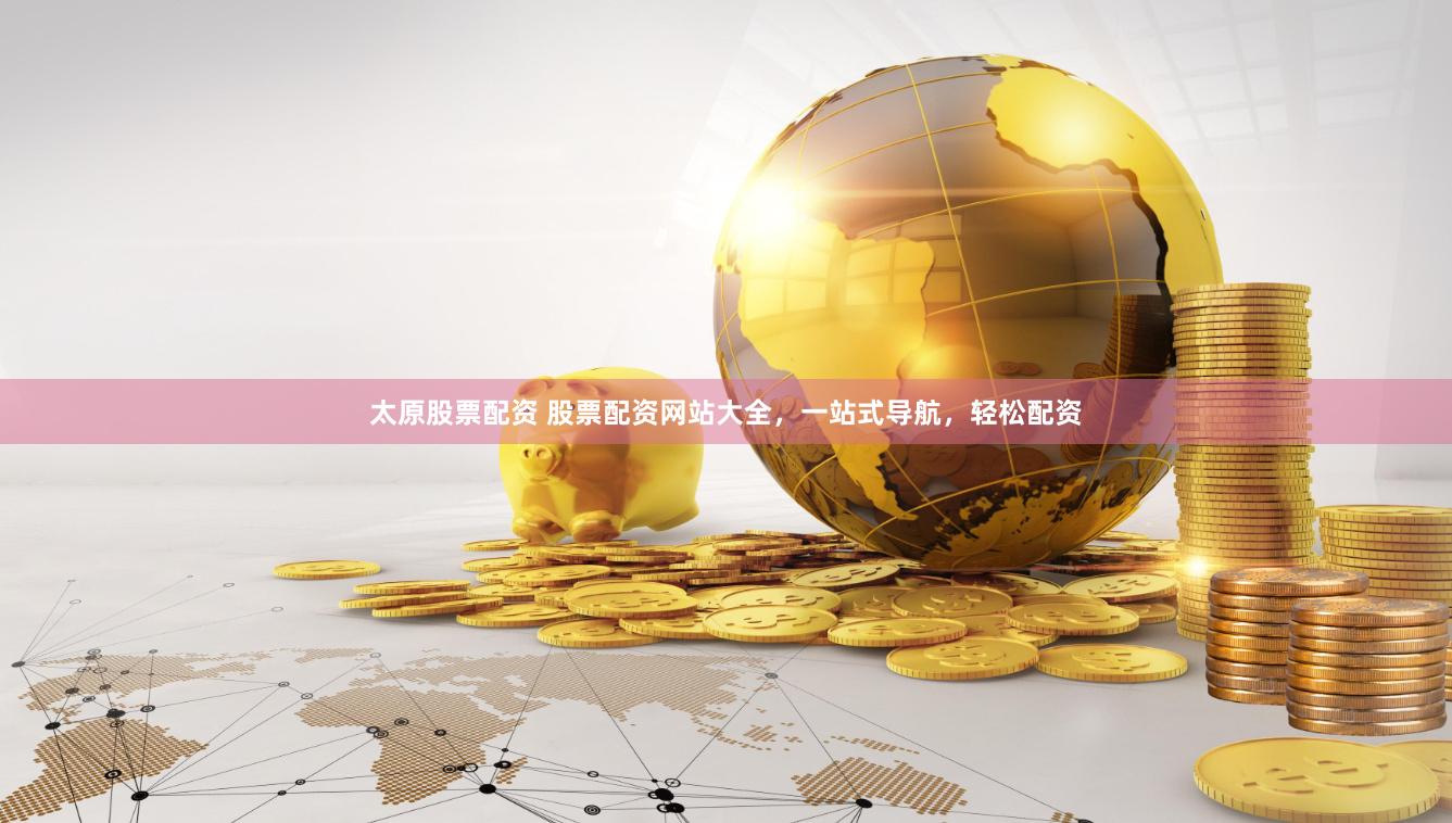 太原股票配资 股票配资网站大全，一站式导航，轻松配资