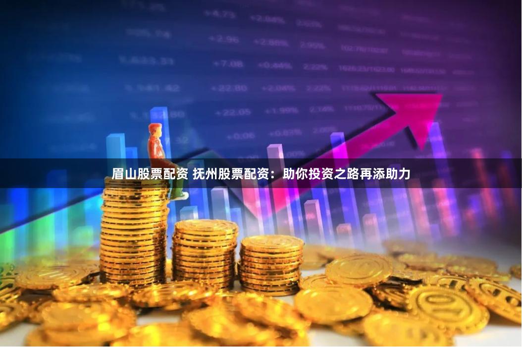 眉山股票配资 抚州股票配资：助你投资之路再添助力