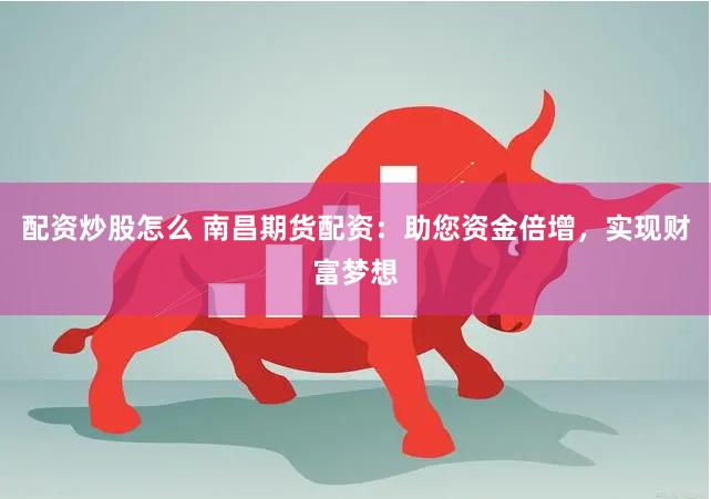 配资炒股怎么 南昌期货配资：助您资金倍增，实现财富梦想