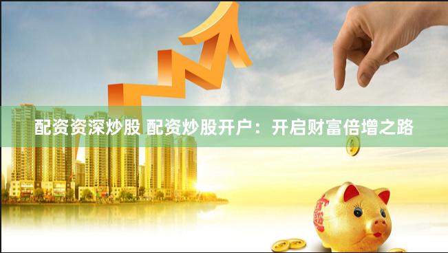配资资深炒股 配资炒股开户：开启财富倍增之路