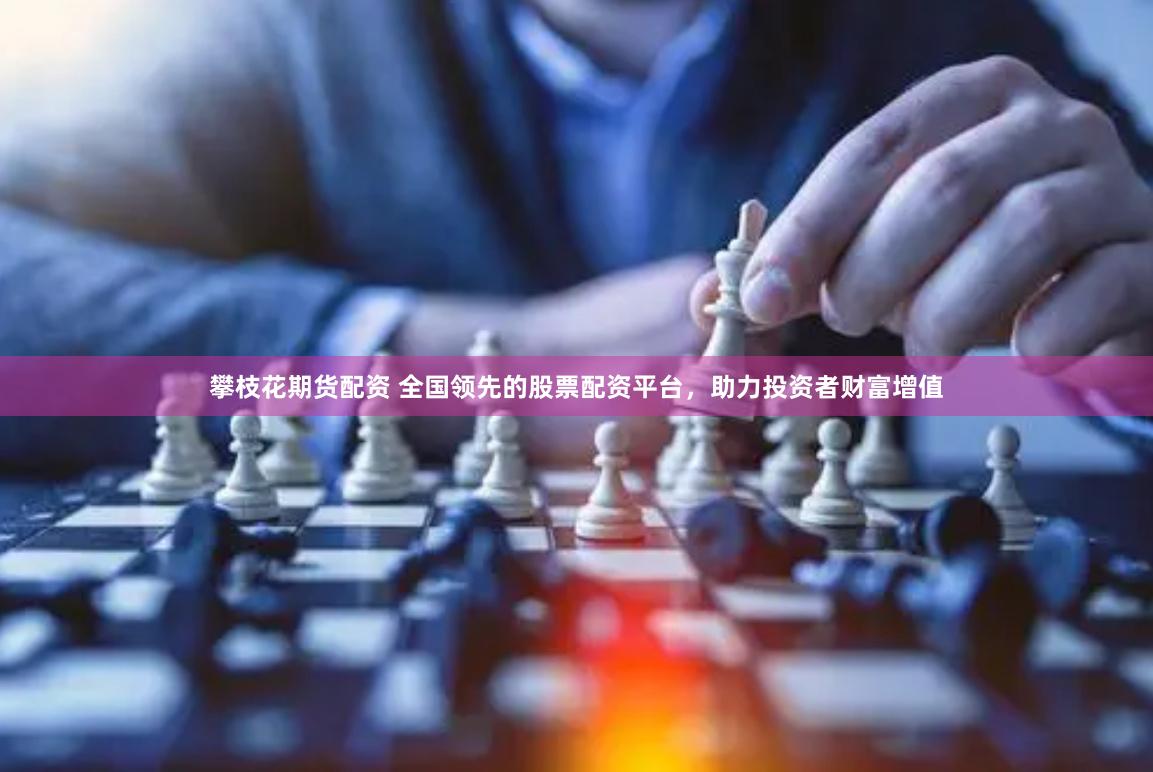 攀枝花期货配资 全国领先的股票配资平台，助力投资者财富增值