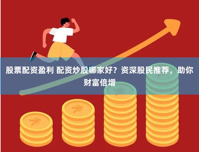 股票配资盈利 配资炒股哪家好？资深股民推荐，助你财富倍增