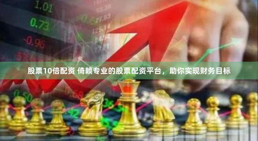 股票10倍配资 倚赖专业的股票配资平台，助你实现财务目标