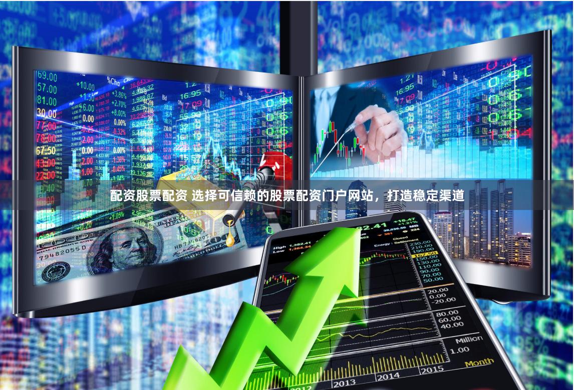 配资股票配资 选择可信赖的股票配资门户网站，打造稳定渠道