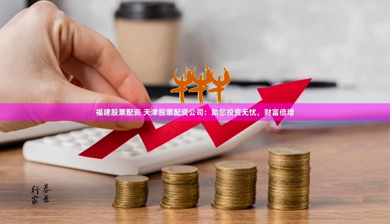 福建股票配资 天津股票配资公司：助您投资无忧，财富倍增