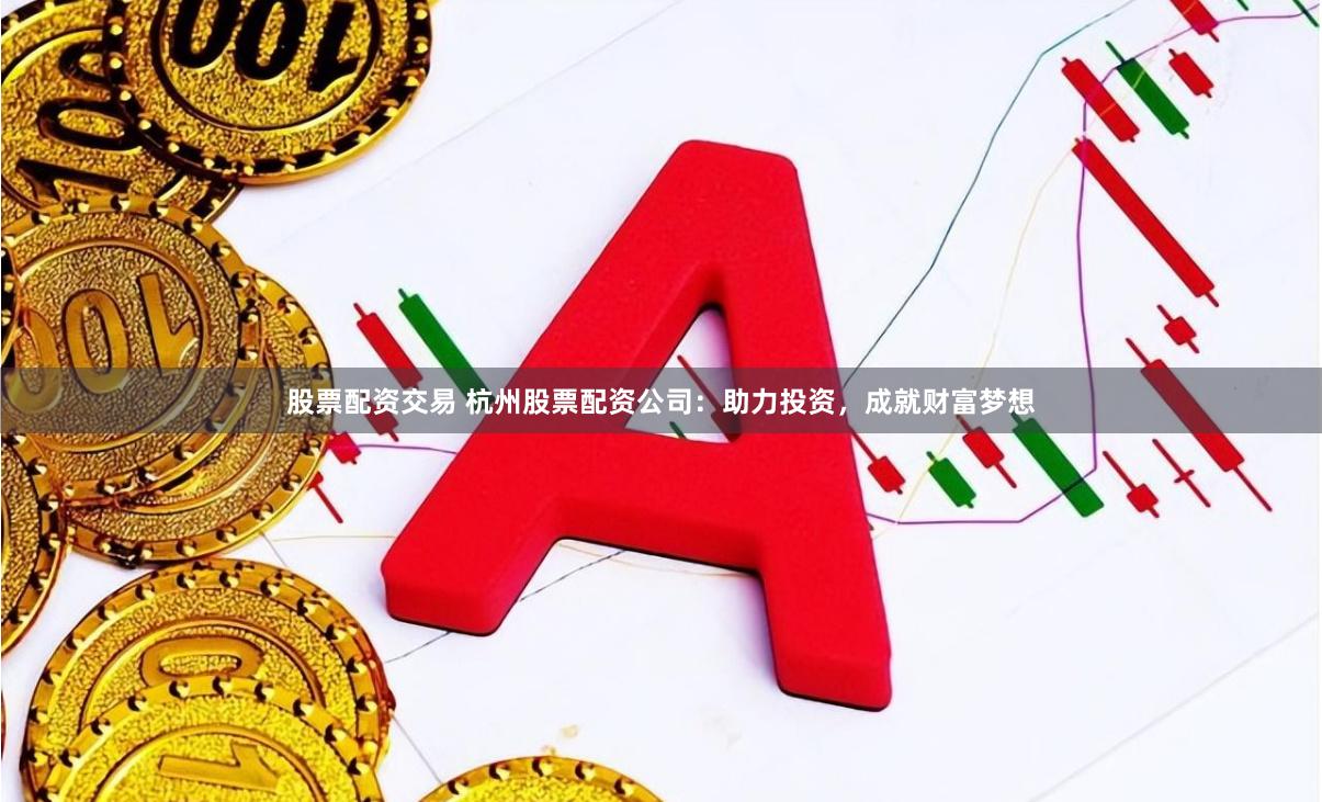 股票配资交易 杭州股票配资公司：助力投资，成就财富梦想
