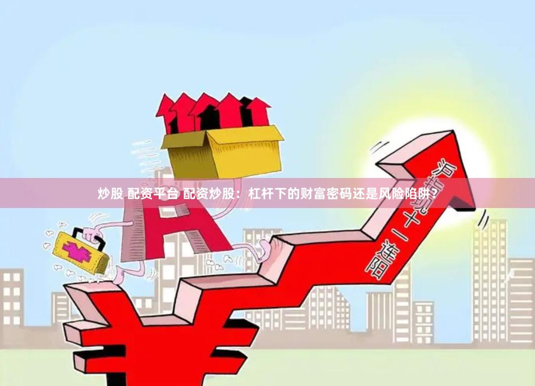 炒股 配资平台 配资炒股：杠杆下的财富密码还是风险陷阱？