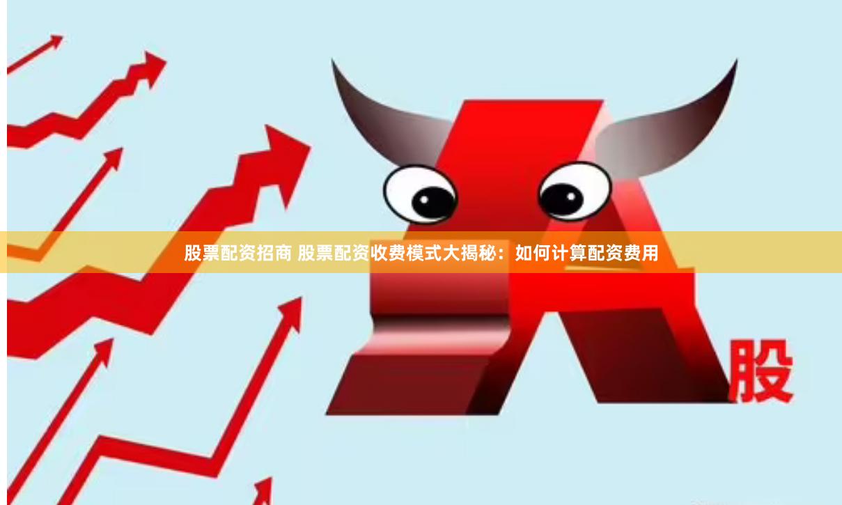 股票配资招商 股票配资收费模式大揭秘：如何计算配资费用