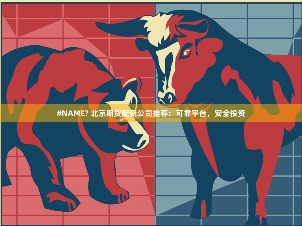 #NAME? 北京期货配资公司推荐：可靠平台，安全投资