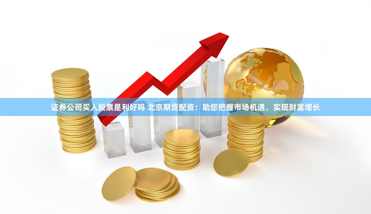 证券公司买入股票是利好吗 北京期货配资：助您把握市场机遇，实现财富增长