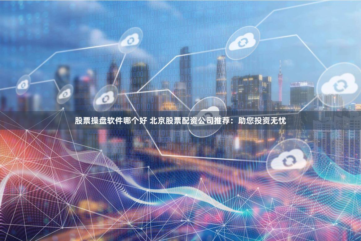 股票操盘软件哪个好 北京股票配资公司推荐：助您投资无忧