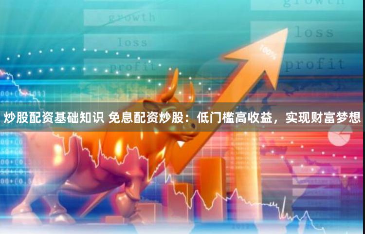 炒股配资基础知识 免息配资炒股：低门槛高收益，实现财富梦想