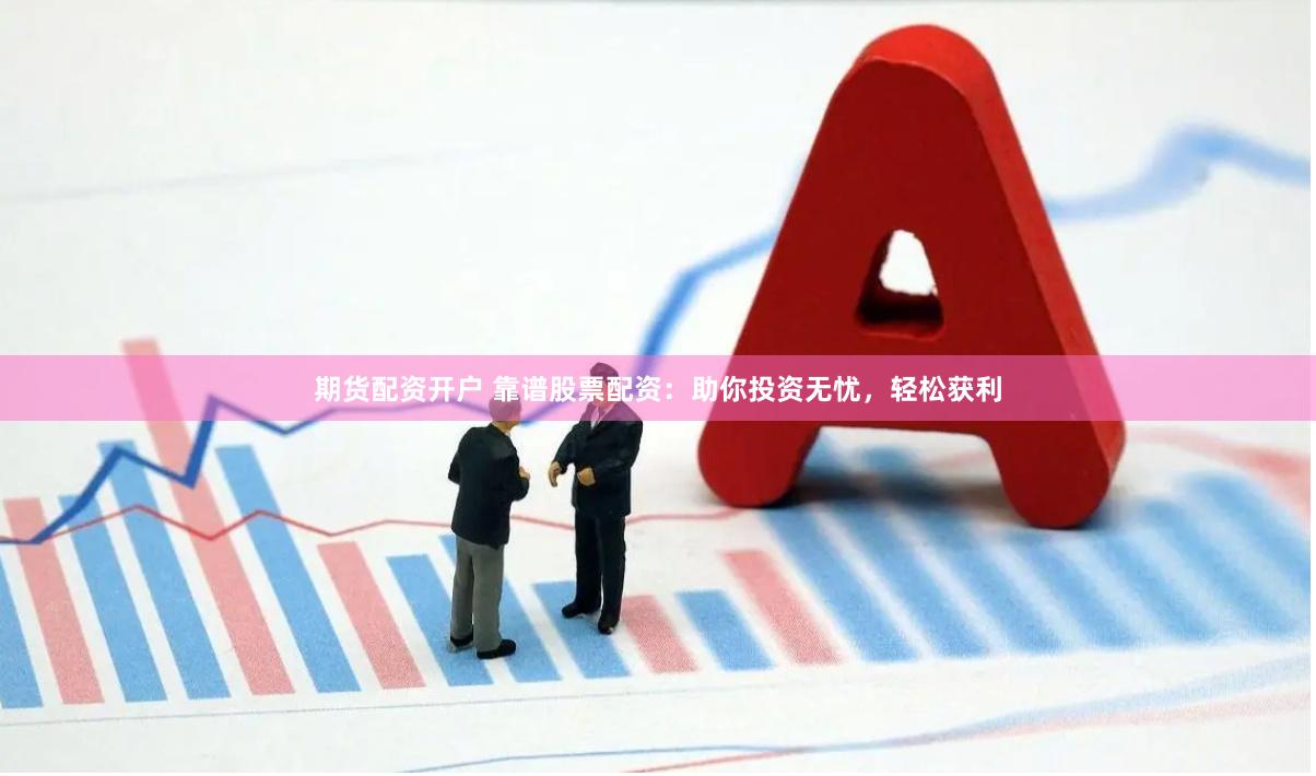 期货配资开户 靠谱股票配资：助你投资无忧，轻松获利