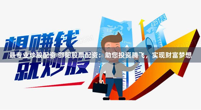 最专业炒股配资 邵阳股票配资：助您投资腾飞，实现财富梦想