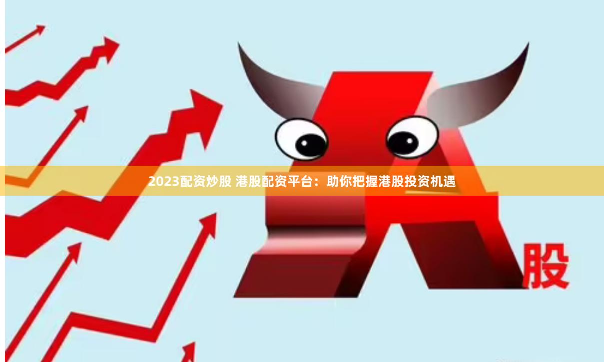 2023配资炒股 港股配资平台：助你把握港股投资机遇