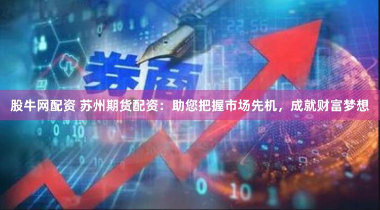 股牛网配资 苏州期货配资：助您把握市场先机，成就财富梦想