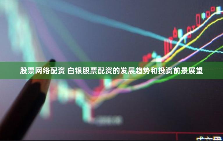 股票网络配资 白银股票配资的发展趋势和投资前景展望