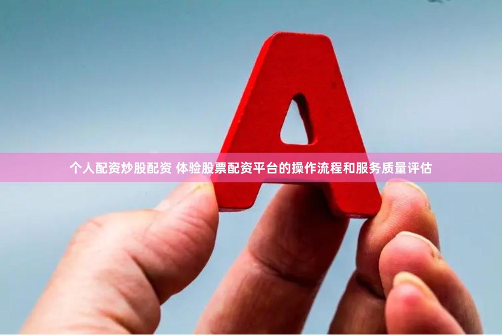个人配资炒股配资 体验股票配资平台的操作流程和服务质量评估