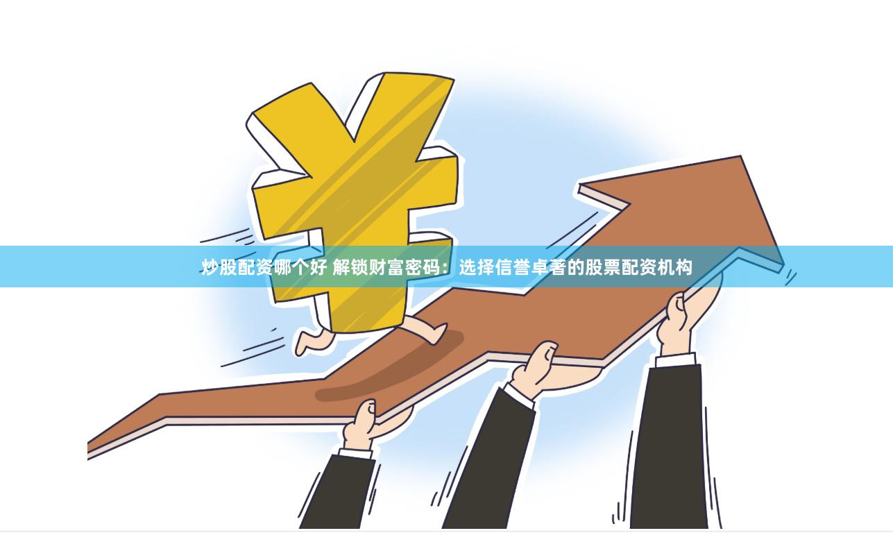 炒股配资哪个好 解锁财富密码：选择信誉卓著的股票配资机构