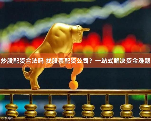 炒股配资合法吗 找股票配资公司？一站式解决资金难题