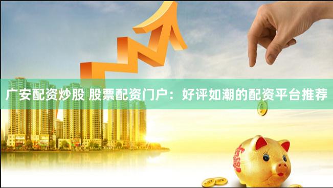 广安配资炒股 股票配资门户：好评如潮的配资平台推荐