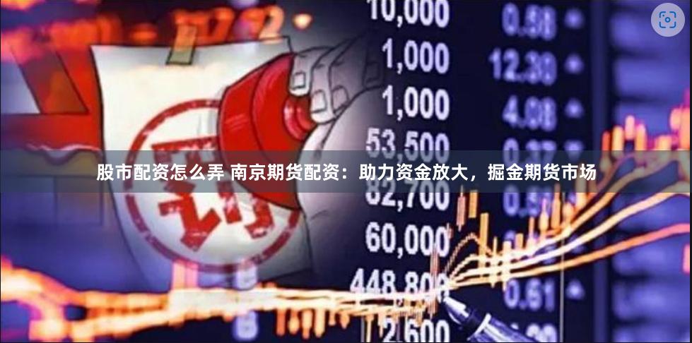 股市配资怎么弄 南京期货配资：助力资金放大，掘金期货市场