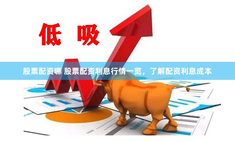 股票配资哪 股票配资利息行情一览，了解配资利息成本