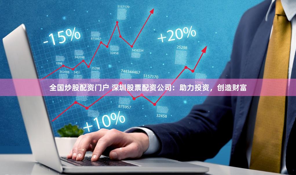 全国炒股配资门户 深圳股票配资公司：助力投资，创造财富