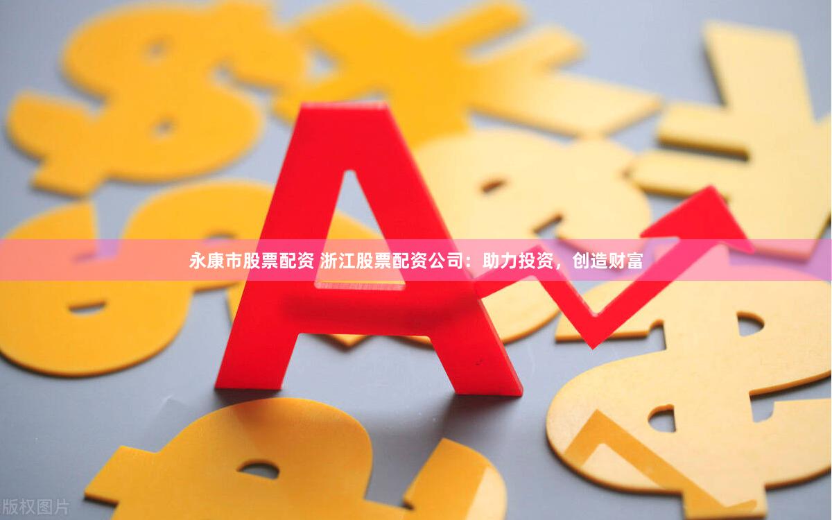 永康市股票配资 浙江股票配资公司：助力投资，创造财富
