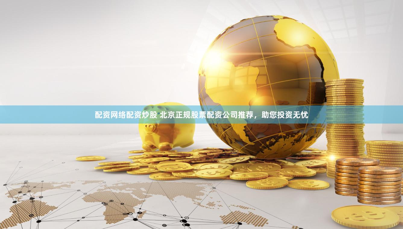 配资网络配资炒股 北京正规股票配资公司推荐，助您投资无忧