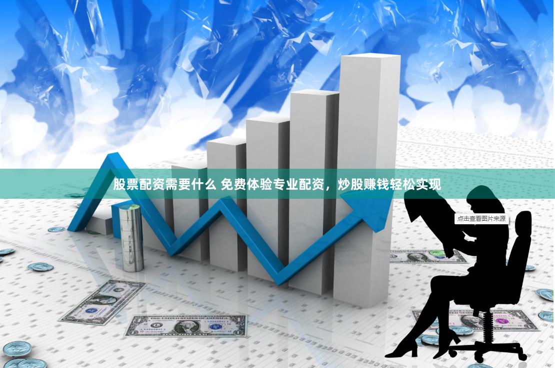 股票配资需要什么 免费体验专业配资，炒股赚钱轻松实现