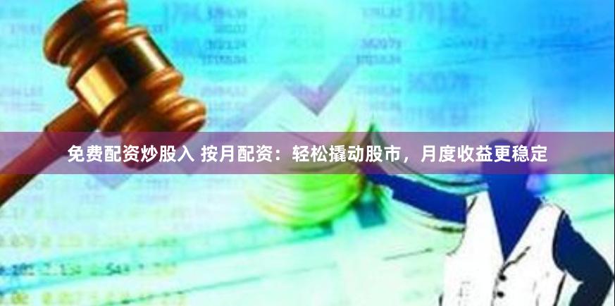 免费配资炒股入 按月配资：轻松撬动股市，月度收益更稳定
