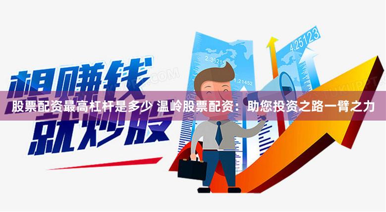 股票配资最高杠杆是多少 温岭股票配资：助您投资之路一臂之力