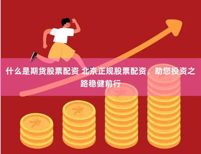 什么是期货股票配资 北京正规股票配资，助您投资之路稳健前行