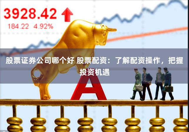 股票证券公司哪个好 股票配资：了解配资操作，把握投资机遇