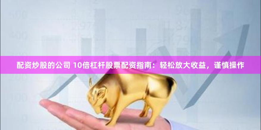 配资炒股的公司 10倍杠杆股票配资指南：轻松放大收益，谨慎操作