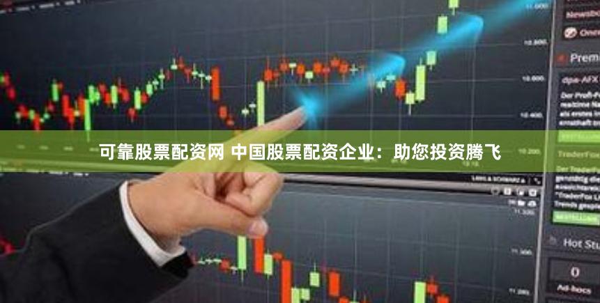 可靠股票配资网 中国股票配资企业：助您投资腾飞