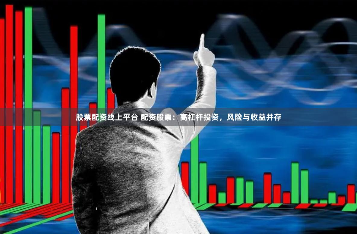 股票配资线上平台 配资股票：高杠杆投资，风险与收益并存