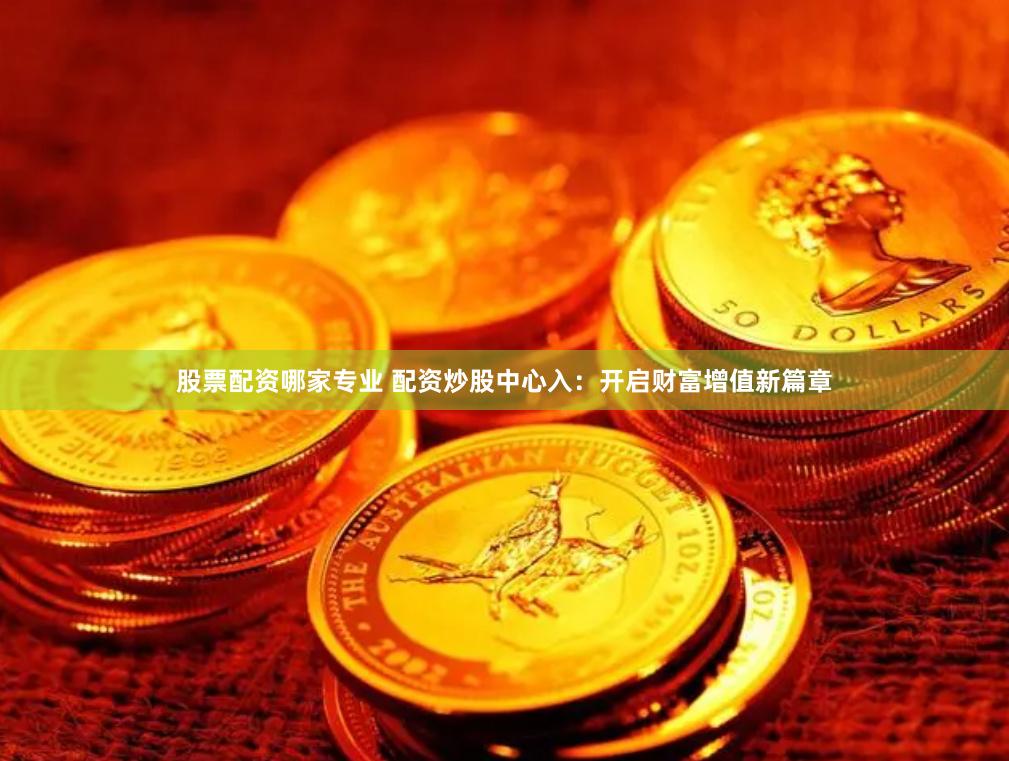 股票配资哪家专业 配资炒股中心入：开启财富增值新篇章