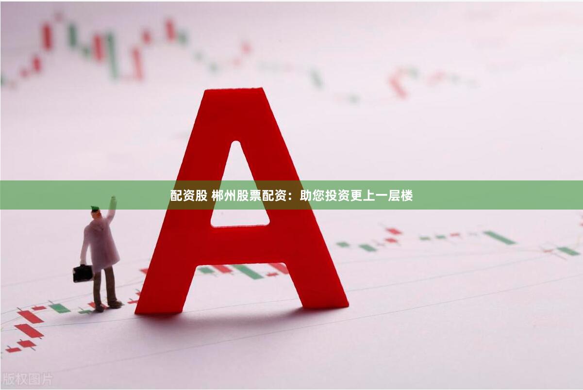 配资股 郴州股票配资：助您投资更上一层楼
