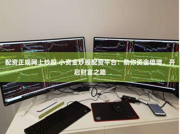 配资正规网上炒股 小资金炒股配资平台：助你资金倍增，开启财富之路
