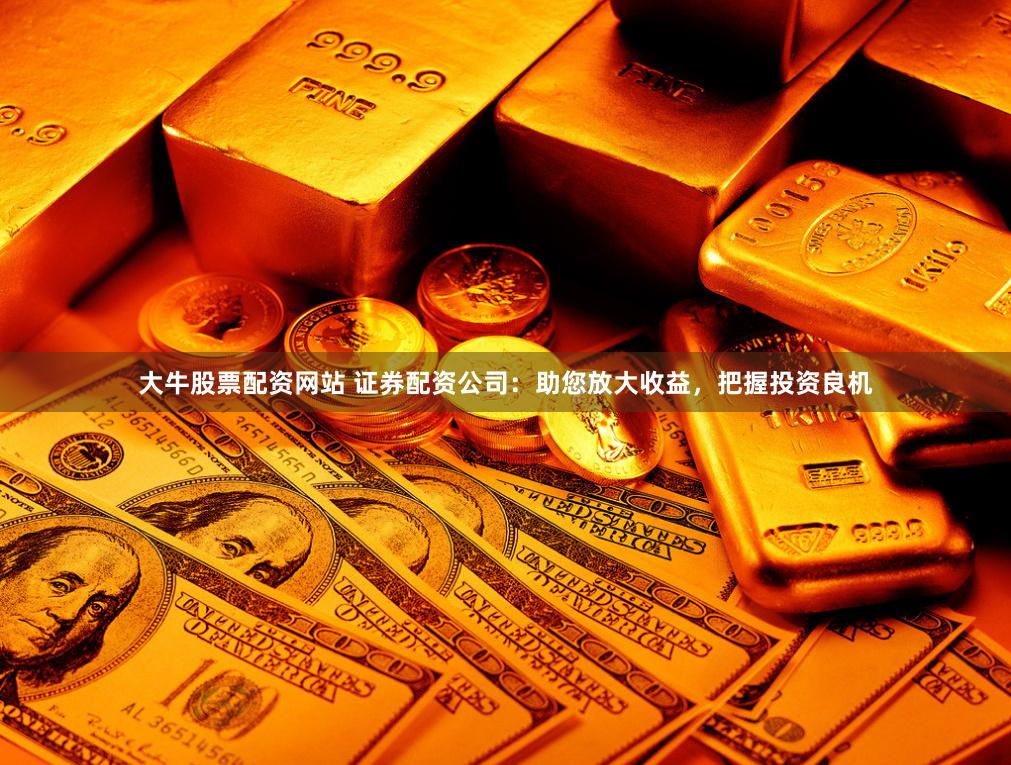 大牛股票配资网站 证券配资公司：助您放大收益，把握投资良机