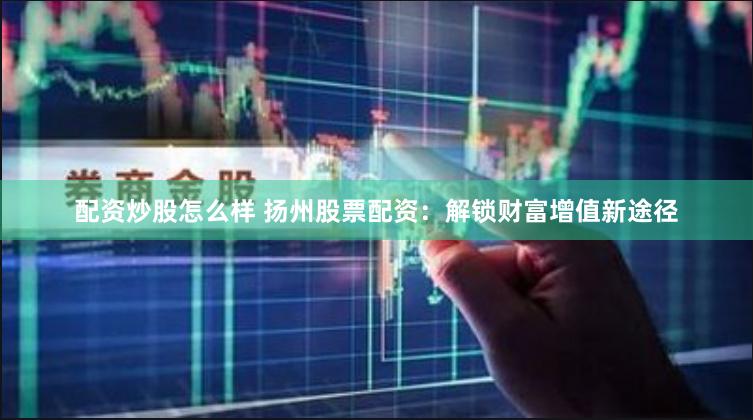 配资炒股怎么样 扬州股票配资：解锁财富增值新途径